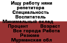 Ищу работу няни, репетитора › Специальность ­ Воспитатель › Минимальный оклад ­ 300 › Процент ­ 5 › Возраст ­ 28 - Все города Работа » Резюме   . Мурманская обл.,Гаджиево г.